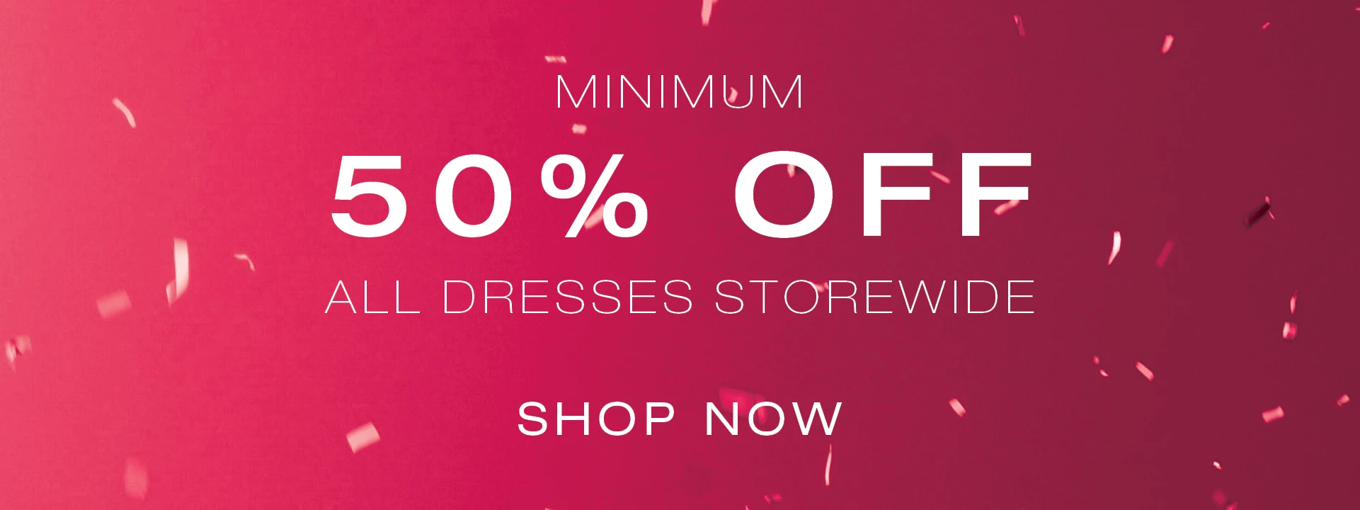 Save minimum 50% OFF on all dresses storewide