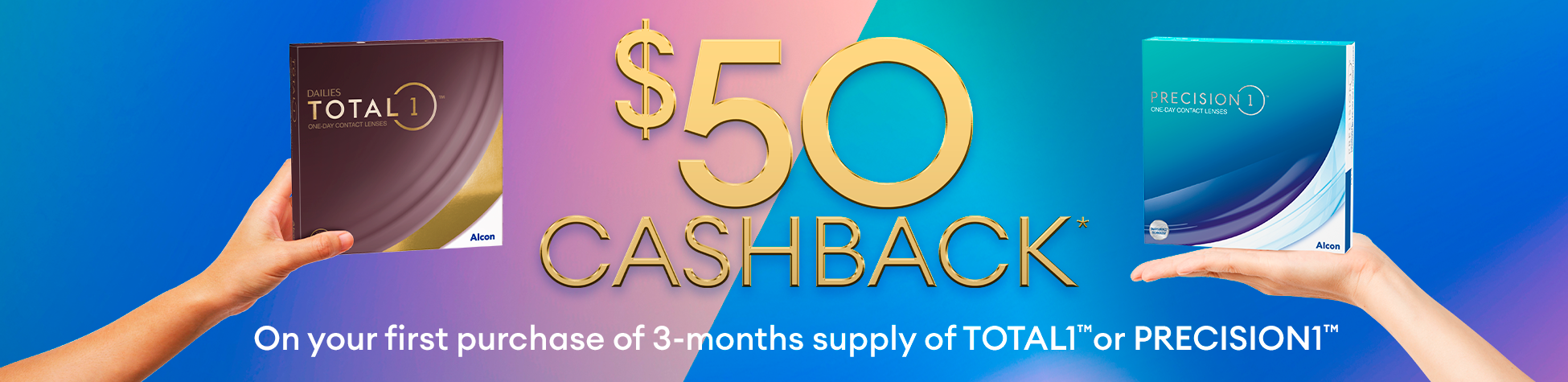 $50 Cashback on your first purchase of 3-months supply of Total1 or Precision1 at Alcon